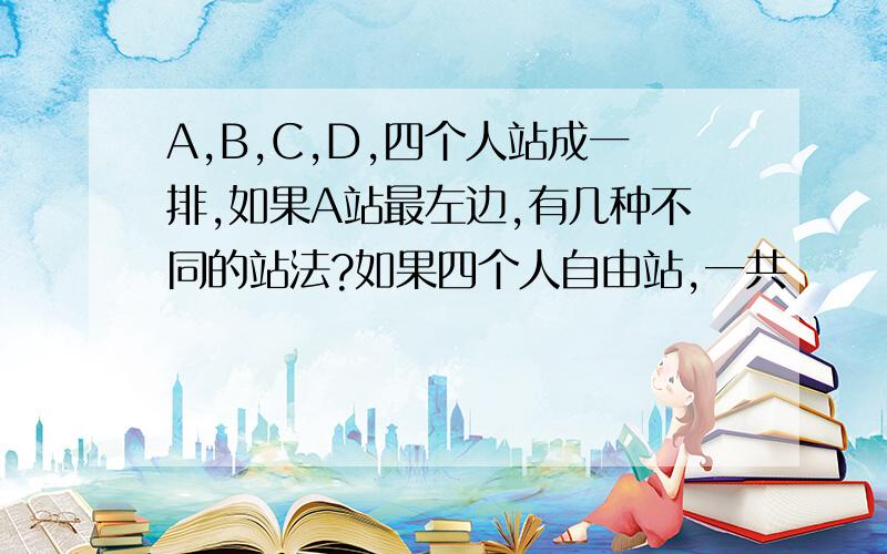 A,B,C,D,四个人站成一排,如果A站最左边,有几种不同的站法?如果四个人自由站,一共