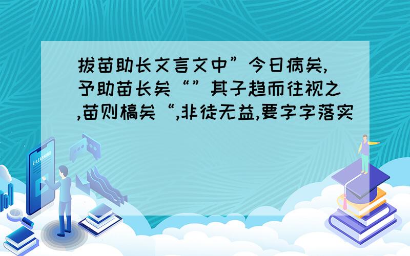 拔苗助长文言文中”今日病矣,予助苗长矣“”其子趋而往视之,苗则槁矣“,非徒无益,要字字落实