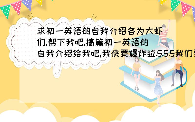 求初一英语的自我介绍各为大虾们,帮下我吧,搞篇初一英语的自我介绍给我吧,我快要爆炸拉555我们要在讲台上演讲555.大虾不会见死不救吧