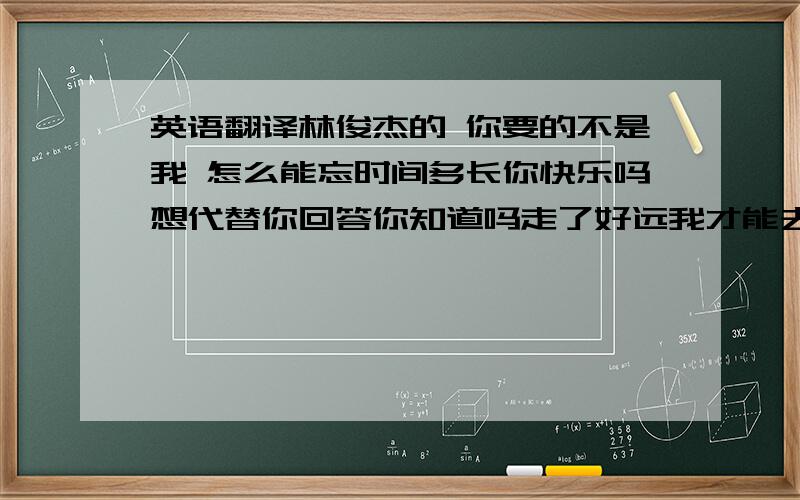 英语翻译林俊杰的 你要的不是我 怎么能忘时间多长你快乐吗想代替你回答你知道吗走了好远我才能去面对这份牵挂沉默伤悲你要的不是我心碎的失去轮廓曾经给你的感动只是情绪的波动能