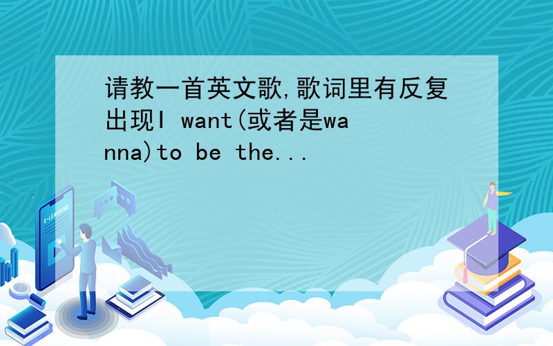 请教一首英文歌,歌词里有反复出现I want(或者是wanna)to be the...