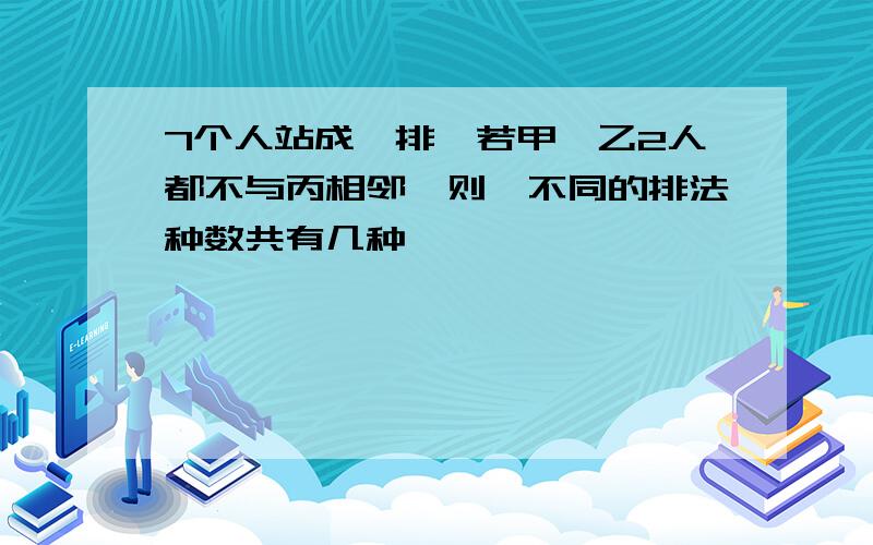 7个人站成一排,若甲,乙2人都不与丙相邻,则,不同的排法种数共有几种