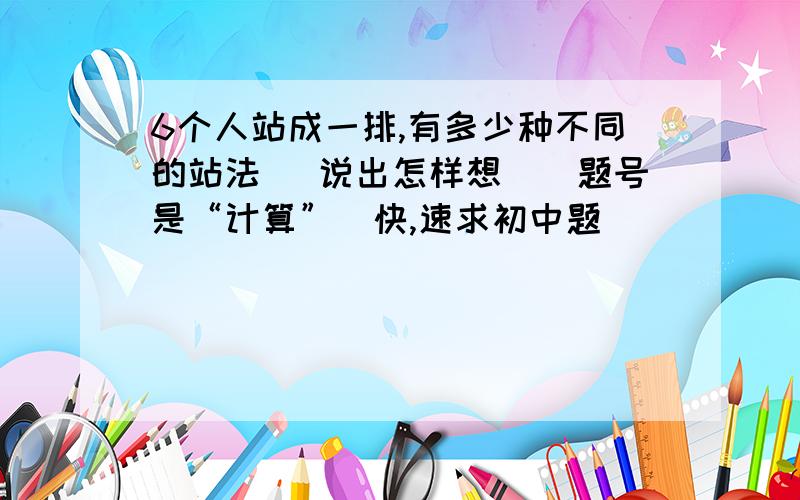 6个人站成一排,有多少种不同的站法 （说出怎样想）（题号是“计算”）快,速求初中题