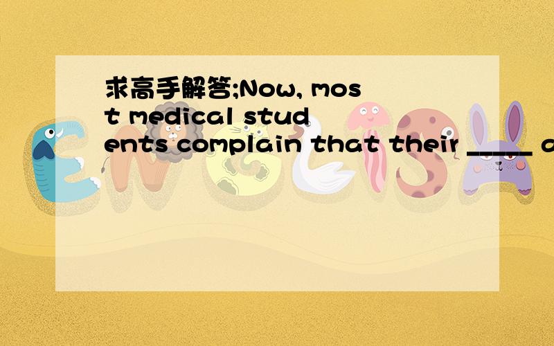 求高手解答;Now, most medical students complain that their _____ are too heavy to bear.选项见下方A  curriculum    B    curricula    C  course    D  subjects