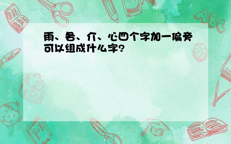 雨、各、介、心四个字加一偏旁可以组成什么字?