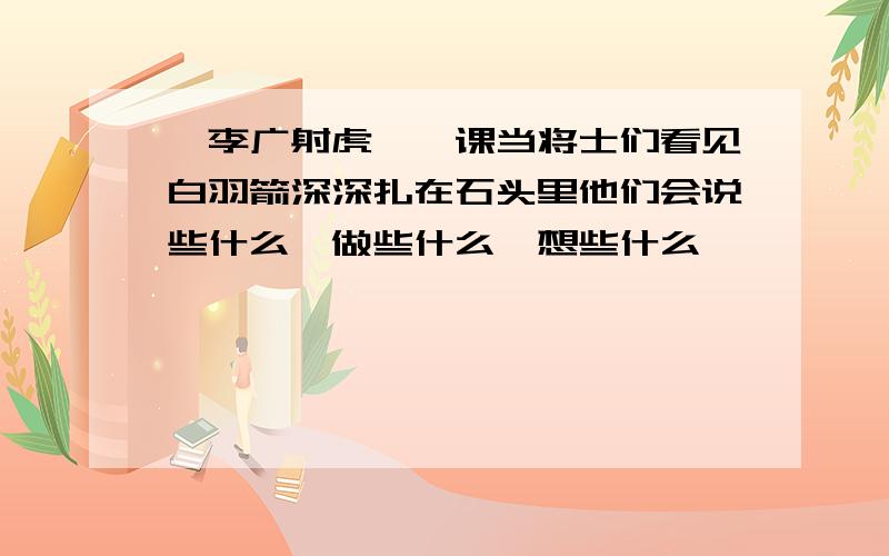 《李广射虎》一课当将士们看见白羽箭深深扎在石头里他们会说些什么、做些什么、想些什么