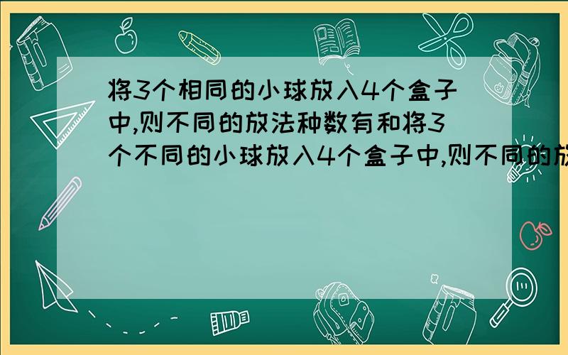 将3个相同的小球放入4个盒子中,则不同的放法种数有和将3个不同的小球放入4个盒子中,则不同的放法种数有的解法有什么不同?