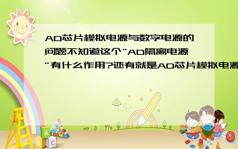 AD芯片模拟电源与数字电源的问题不知道这个“AD隔离电源”有什么作用?还有就是AD芯片模拟电源和数字电源的问题,为什么要两个电源呢