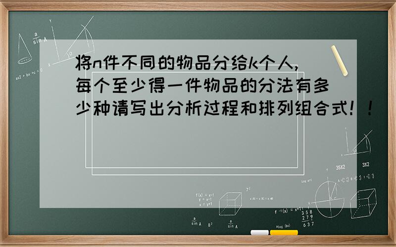 将n件不同的物品分给k个人,每个至少得一件物品的分法有多少种请写出分析过程和排列组合式！！