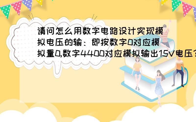 请问怎么用数字电路设计实现模拟电压的输：即按数字0对应模拟量0,数字4400对应模拟输出15V电压?