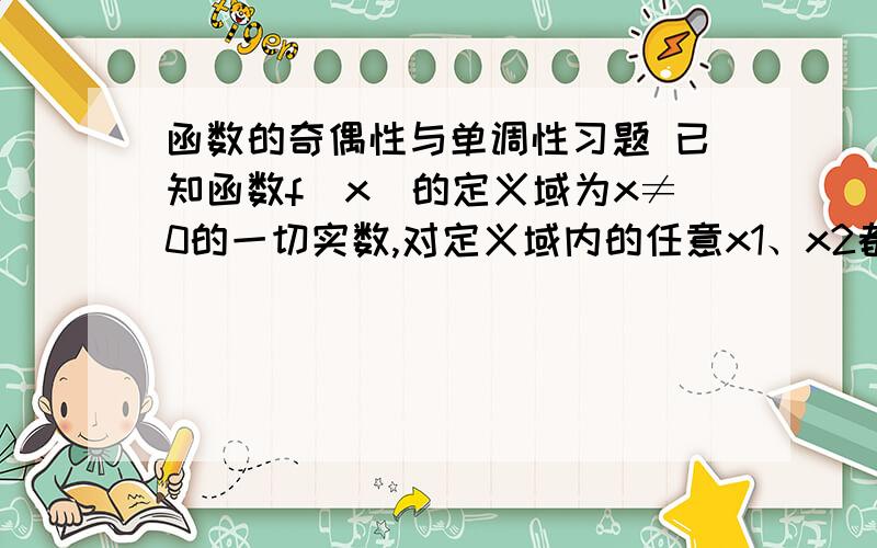 函数的奇偶性与单调性习题 已知函数f（x）的定义域为x≠0的一切实数,对定义域内的任意x1、x2都有f（x1·x2）=f（x1）+f（x2）,且当x＞1时f（x）＞0,且f（2）=1求（1）求证f（x）是偶函数 (2)f（x)