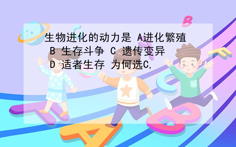 生物进化的动力是 A进化繁殖 B 生存斗争 C 遗传变异 D 适者生存 为何选C,