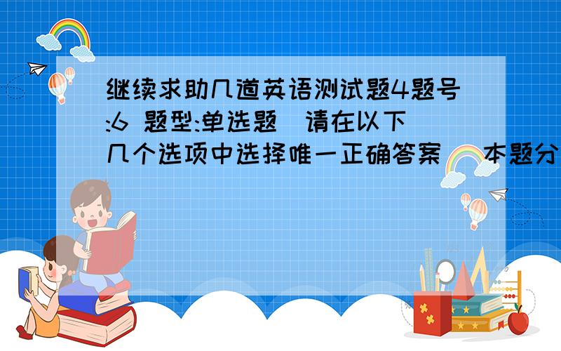 继续求助几道英语测试题4题号:6 题型:单选题（请在以下几个选项中选择唯一正确答案） 本题分数:5内容:— Must I take a taxi?— No,you _______.You can take my car.选项:a、had better tob、don’tc、must notd