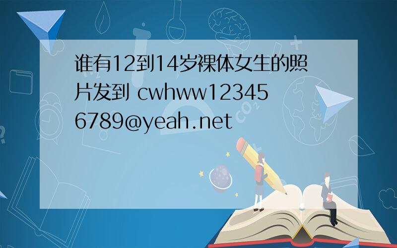 谁有12到14岁裸体女生的照片发到 cwhww123456789@yeah.net