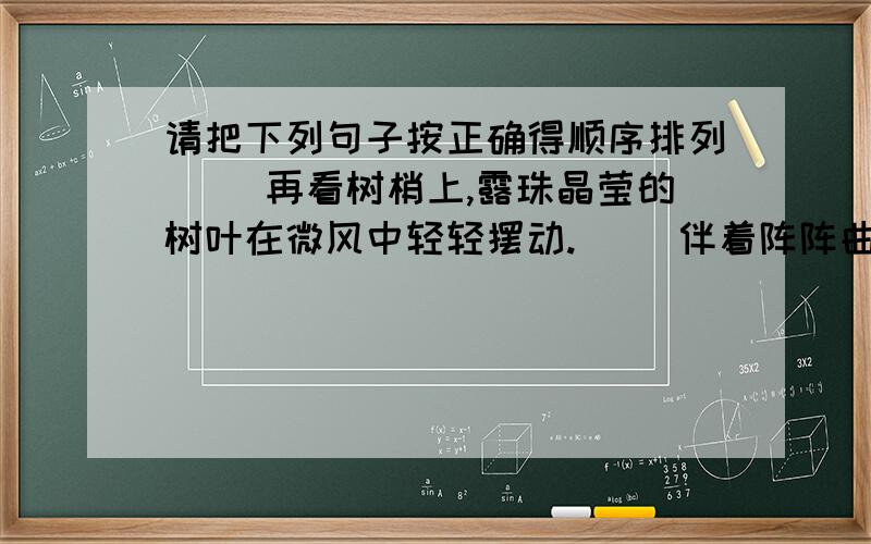 请把下列句子按正确得顺序排列（ ）再看树梢上,露珠晶莹的树叶在微风中轻轻摆动.( ）伴着阵阵曲声,阳光越来越亮,告诉人们：今天又将是十分温暖的一天.（ ）听,树梢中,一只小鸟欢乐地