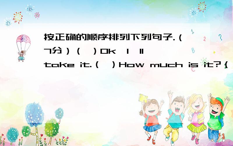 按正确的顺序排列下列句子.（7分）（ ）Ok,I'll take it.（ ）How much is it?（ ）Can I help you?（ ）What size?（ ）It's ninety yuan.（ ）Size six.（ ）Yes,please.I want a pair of shoes.这样排法对吗?Can I help you?Yes,