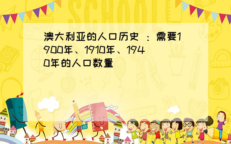 澳大利亚的人口历史 ：需要1900年、1910年、1940年的人口数量