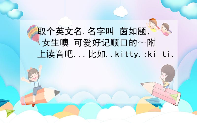 取个英文名.名字叫 茵如题． 女生噢 可爱好记顺口的～附上读音吧...比如..kitty.:ki ti.