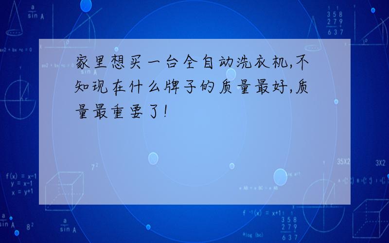 家里想买一台全自动洗衣机,不知现在什么牌子的质量最好,质量最重要了!