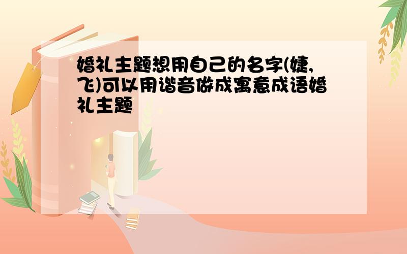 婚礼主题想用自己的名字(婕,飞)可以用谐音做成寓意成语婚礼主题