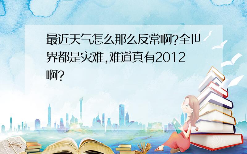 最近天气怎么那么反常啊?全世界都是灾难,难道真有2012啊?