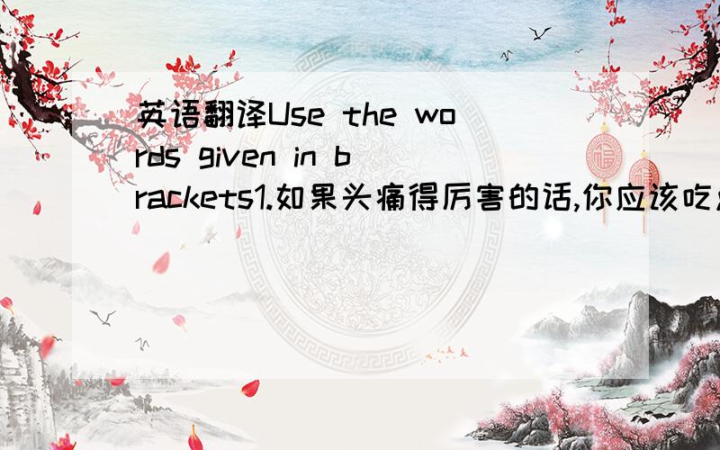 英语翻译Use the words given in brackets1.如果头痛得厉害的话,你应该吃点药片来减轻疼痛(relieve)2.这款新手机有几项新功能,比如翻译功能(function)3.由于R￡B曲风广为流传,大多熟年轻人都对它耳熟能