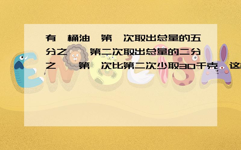 有一桶油,第一次取出总量的五分之一,第二次取出总量的二分之一,第一次比第二次少取30千克,这桶油原来有多少千克?我是小学5年纪的,老师没教过这道题,但作业上有,