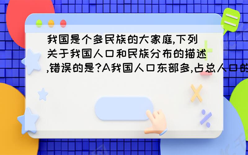 我国是个多民族的大家庭,下列关于我国人口和民族分布的描述,错误的是?A我国人口东部多,占总人口的80%.B.我国少数民族集中分布在东北,东南和西北.C,我国西部人口密度小的主要原因是西部