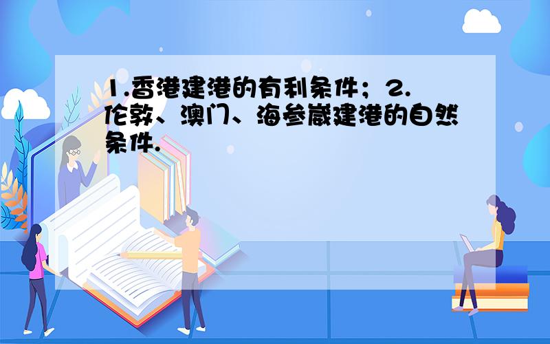 1.香港建港的有利条件；2.伦敦、澳门、海参崴建港的自然条件.