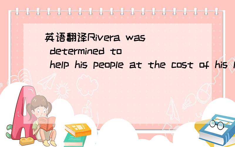 英语翻译Rivera was determined to help his people at the cost of his life .He fought against stronger and tougher boxers in the ring to make money for his people .He often lost at the beginning ,but he grew more experienced .One day he was engaged