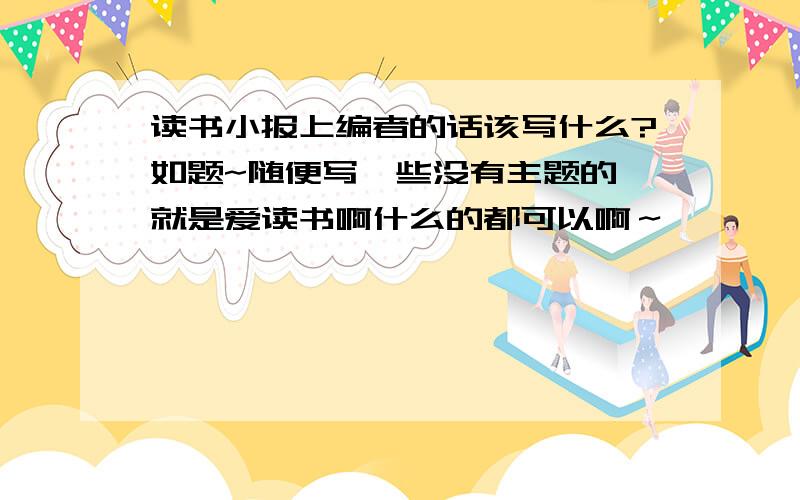 读书小报上编者的话该写什么?如题~随便写一些没有主题的,就是爱读书啊什么的都可以啊～