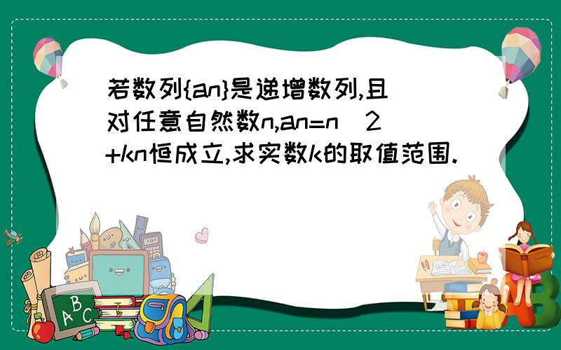 若数列{an}是递增数列,且对任意自然数n,an=n^2+kn恒成立,求实数k的取值范围.