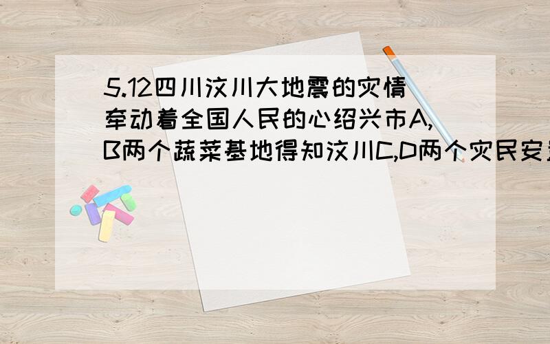 5.12四川汶川大地震的灾情牵动着全国人民的心绍兴市A,B两个蔬菜基地得知汶川C,D两个灾民安置点分别急需蔬菜240吨和260吨的消息后决定调运蔬菜支援灾区已知A蔬菜基地有蔬菜200吨B蔬菜基地