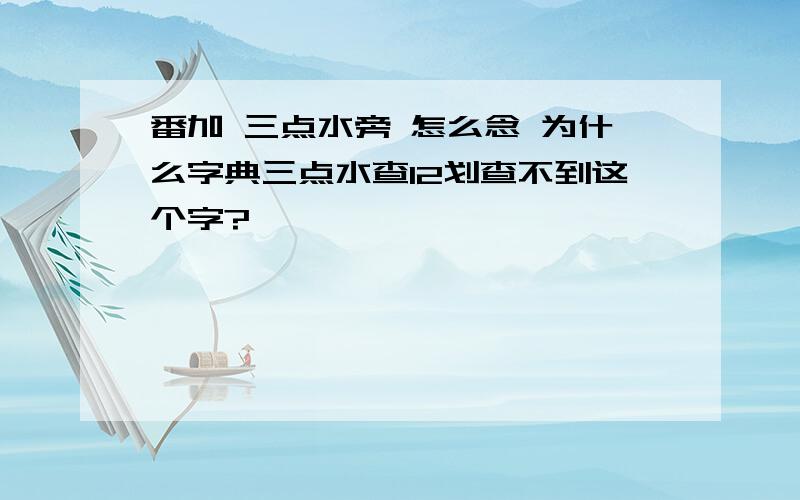 番加 三点水旁 怎么念 为什么字典三点水查12划查不到这个字?