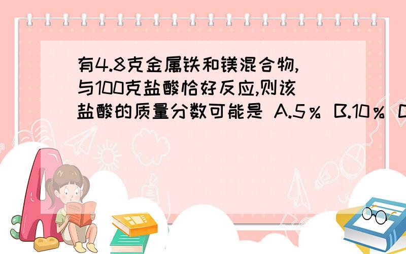 有4.8克金属铁和镁混合物,与100克盐酸恰好反应,则该盐酸的质量分数可能是 A.5％ B.10％ C.15％ D.20％