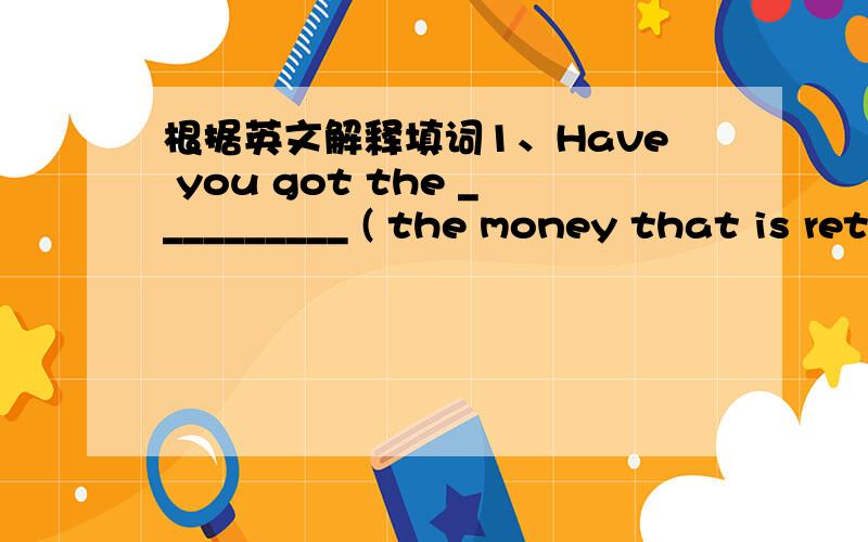 根据英文解释填词1、Have you got the __________ ( the money that is returned to someone 句型转换1、It is not wise of you to stop the project.（同义句）It is ______ of you to ________ _________ the project.