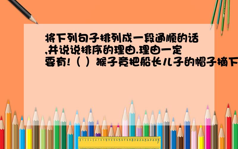 将下列句子排列成一段通顺的话,并说说排序的理由.理由一定要有!（ ）猴子竟把船长儿子的帽子摘下来.（ ）孩子跳到大海里,水手们把孩子就上来.（ ）有一艘轮船环游了世界,正往回航行.