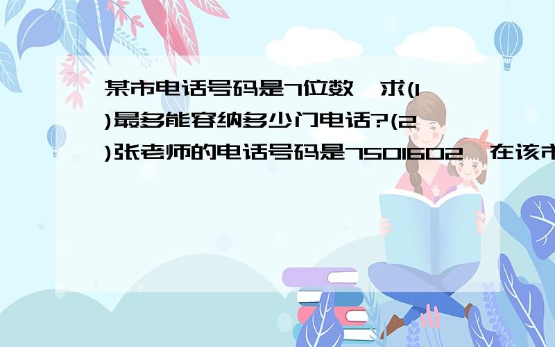 某市电话号码是7位数,求(1)最多能容纳多少门电话?(2)张老师的电话号码是7501602,在该市内随意拨打一个电话,恰好能接通张老师电话的概率是多少?