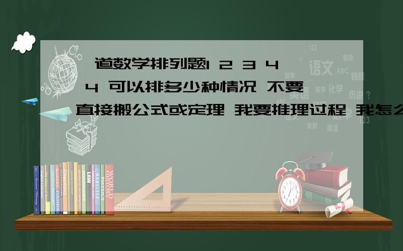 一道数学排列题1 2 3 4 4 可以排多少种情况 不要直接搬公式或定理 我要推理过程 我怎么也算不对