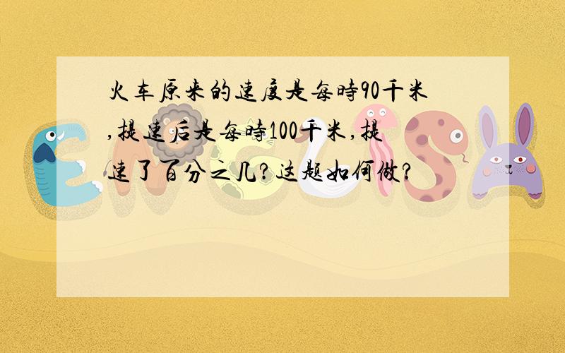 火车原来的速度是每时90千米,提速后是每时100千米,提速了百分之几?这题如何做?