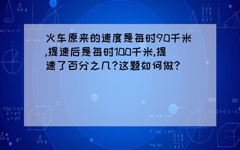 火车原来的速度是每时90千米,提速后是每时100千米,提速了百分之几?这题如何做?