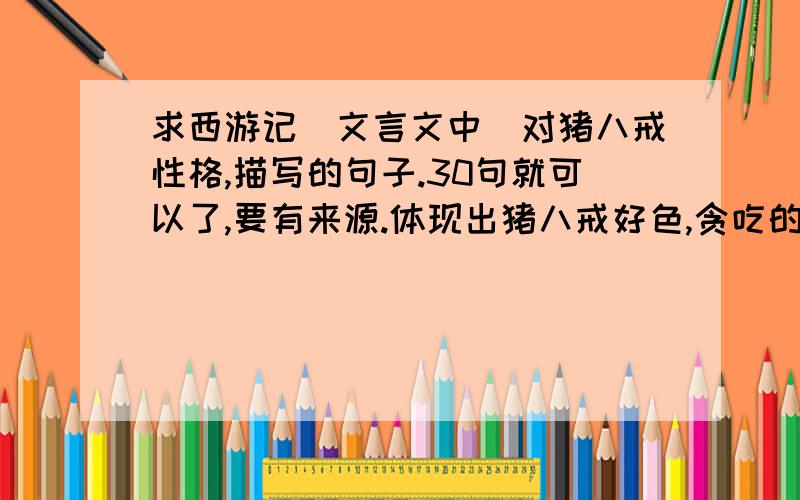 求西游记（文言文中）对猪八戒性格,描写的句子.30句就可以了,要有来源.体现出猪八戒好色,贪吃的.其他的也可以.一定要文言文的句子!