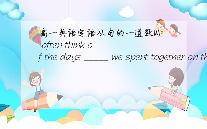 高一英语定语从句的一道题We often think of the days _____ we spent together on the island.答案是WHICH.为啥不能IN WHICH?什么时候能用?可以用THAT吗?完全混乱啊