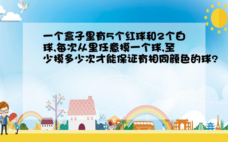 一个盒子里有5个红球和2个白球,每次从里任意摸一个球,至少摸多少次才能保证有相同颜色的球?