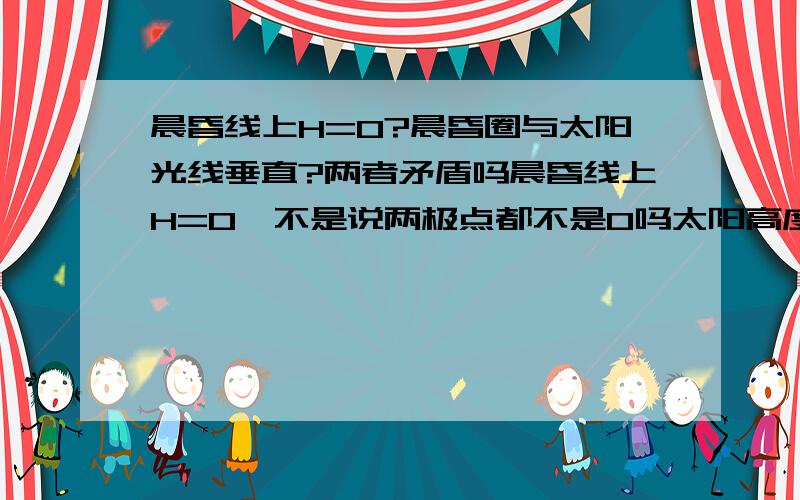 晨昏线上H=0?晨昏圈与太阳光线垂直?两者矛盾吗晨昏线上H=0,不是说两极点都不是0吗太阳高度图是怎样的,我自己推导不好,求网址详解