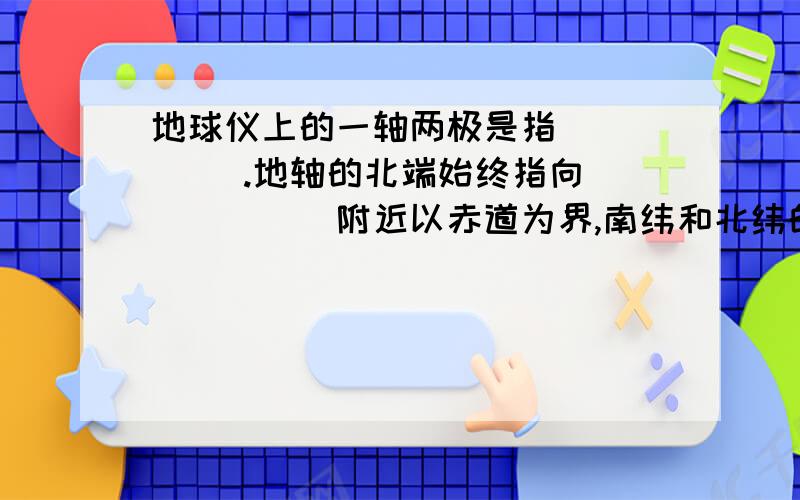 地球仪上的一轴两极是指_____ .地轴的北端始终指向 _____附近以赤道为界,南纬和北纬的度数分别向南、向北排列,其大小变化规律是a 大小相同间分布 b 越来越小 c 大小不变价格 d 越来越大