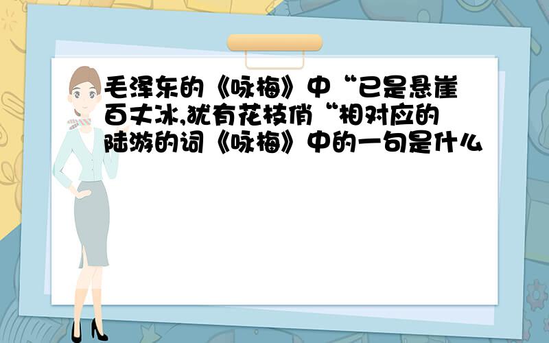 毛泽东的《咏梅》中“已是悬崖百丈冰,犹有花枝俏“相对应的陆游的词《咏梅》中的一句是什么