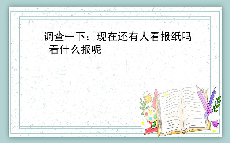 调查一下：现在还有人看报纸吗 看什么报呢