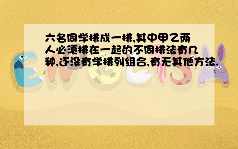 六名同学排成一排,其中甲乙两人必须排在一起的不同排法有几种,还没有学排列组合,有无其他方法.