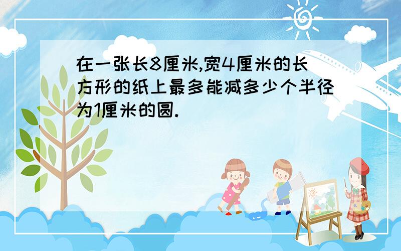 在一张长8厘米,宽4厘米的长方形的纸上最多能减多少个半径为1厘米的圆.